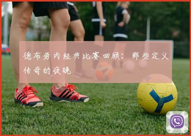 德布劳内经典比赛回顾：那些定义传奇的夜晚