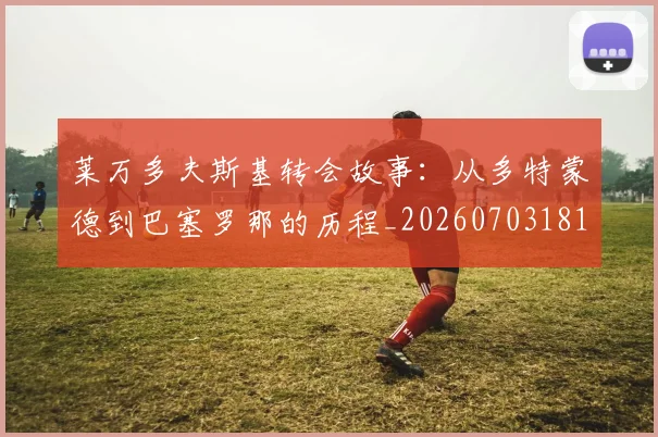 莱万多夫斯基转会故事:从多特蒙德到巴塞罗那的历程_20260703181811