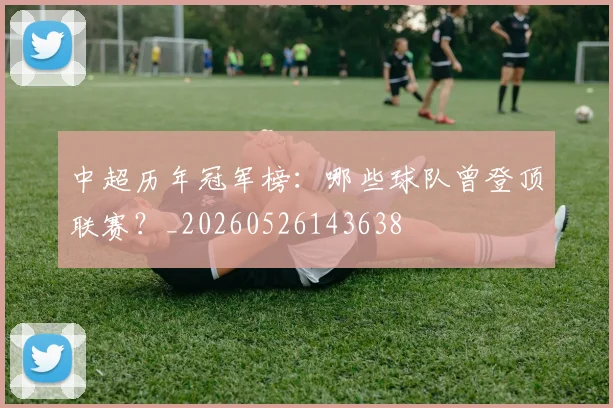 中超历年冠军榜:哪些球队曾登顶联赛?_20260526143638