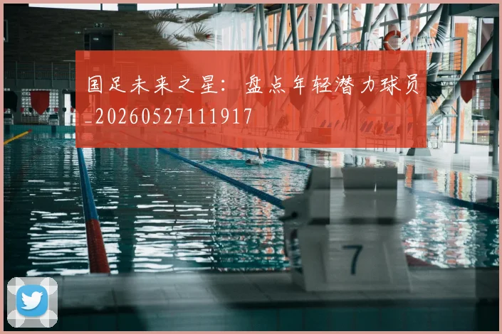 国足未来之星:盘点年轻潜力球员_20260527111917