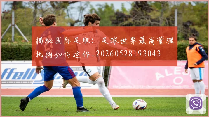 揭秘国际足联:足球世界最高管理机构如何运作_20260528193043