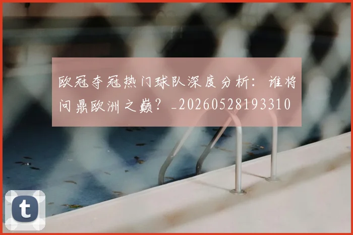 欧冠夺冠热门球队深度分析:谁将问鼎欧洲之巅?_20260528193310