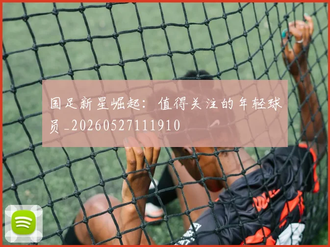 国足新星崛起:值得关注的年轻球员_20260527111910