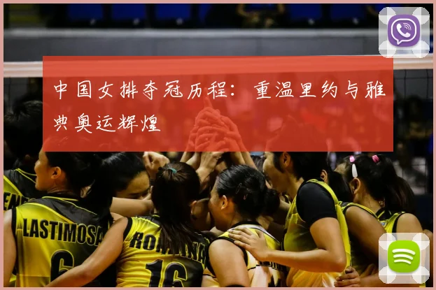 中国女排夺冠历程:重温里约与雅典奥运辉煌