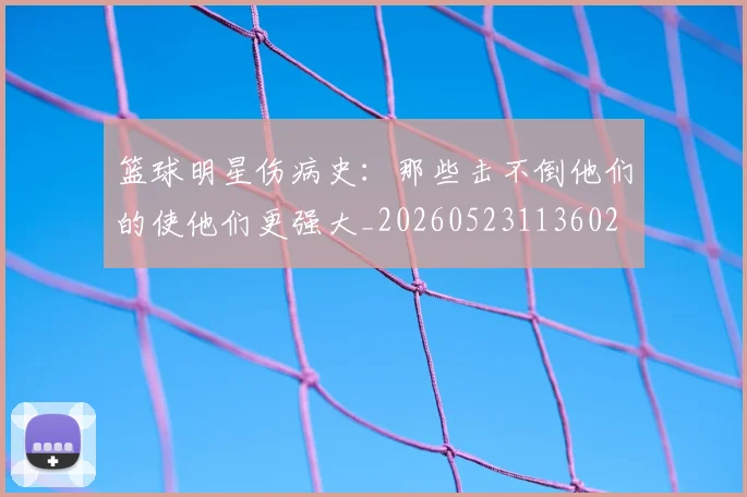 篮球明星伤病史:那些击不倒他们的使他们更强大_20260523113602