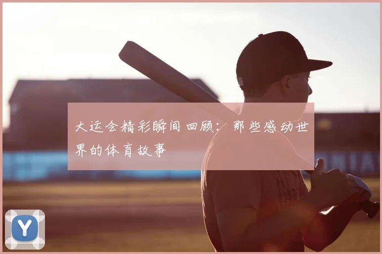 大运会精彩瞬间回顾:那些感动世界的体育故事