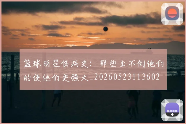 篮球明星伤病史:那些击不倒他们的使他们更强大_20260523113602