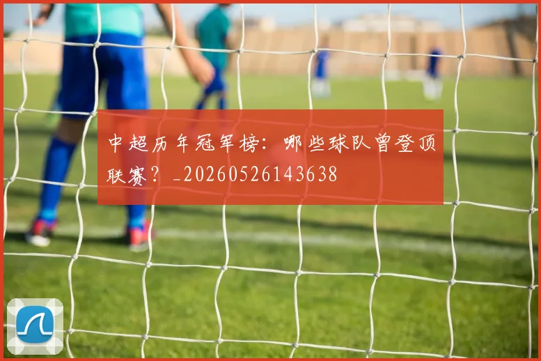 中超历年冠军榜:哪些球队曾登顶联赛?_20260526143638