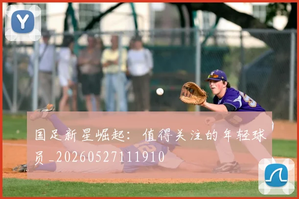 国足新星崛起：值得关注的年轻球员_20260527111910
