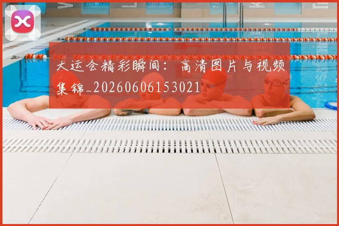大运会精彩瞬间:高清图片与视频集锦_20260606153021