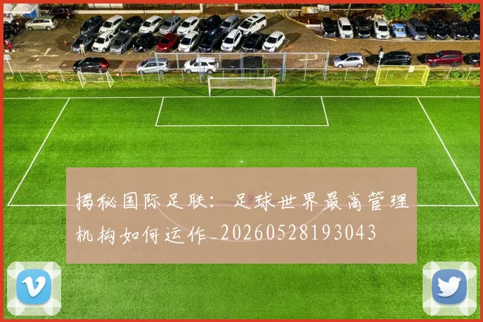 揭秘国际足联:足球世界最高管理机构如何运作_20260528193043