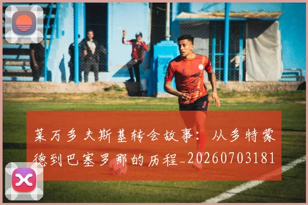 莱万多夫斯基转会故事：从多特蒙德到巴塞罗那的历程_20260703181811
