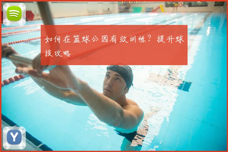 如何在篮球公园有效训练？提升球技攻略