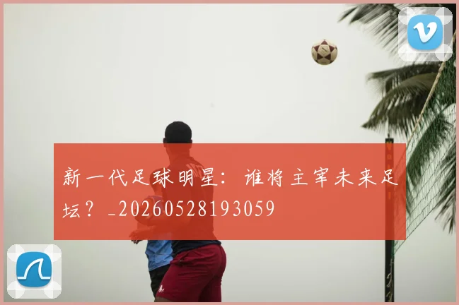新一代足球明星：谁将主宰未来足坛？_20260528193059